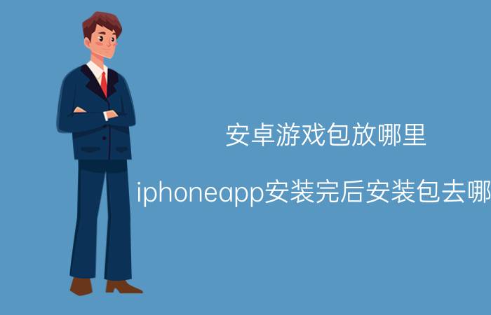 安卓游戏包放哪里 iphoneapp安装完后安装包去哪了？